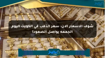 شوف الأسعار الآن: سعر الذهب في الكويت اليوم الجمعة يواصل الصعود!